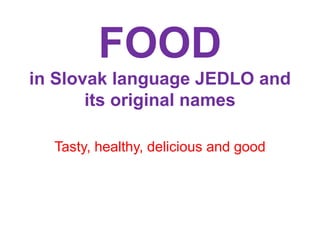 FOOD
in Slovak language JEDLO and
its original names
Tasty, healthy, delicious and good
 