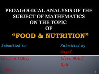 1
PEDAGOGICAL ANALYSIS OF THE
SUBJECT OF MATHEMATICS
ON THE TOPIC
OF
“FOOD & NUTRITION”
Submitted to: Submitted by
Payal
(Lect in ICET) Class: B.Ed
Roll
No…………
 