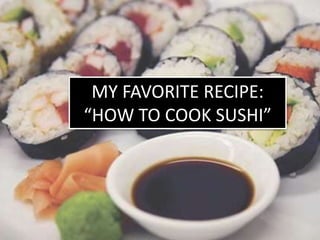 MY FAVORITE RECIPE:
“HOW TO COOK SUSHI”
 