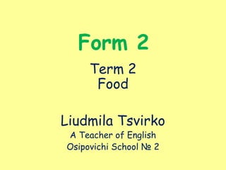 Form 2
Term 2
Food
Liudmila Tsvirko
A Teacher of English
Osipovichi School № 2
 