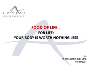 By
M. SCUNZIANO, MD, NMD
04/03/2014
1
FOOD OF LIFE…
FOR LIFE:
YOUR BODY IS WORTH NOTHING LESS
 