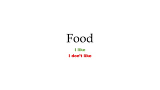 Food
I like
I don’t like
 