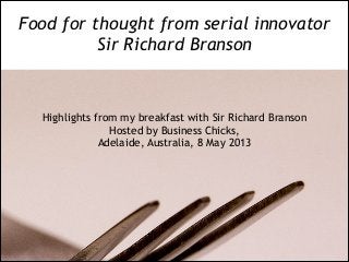 Highlights from my breakfast with Sir Richard Branson
Hosted by Business Chicks,
Adelaide, Australia, 8 May 2013
Food for thought from serial innovator
Sir Richard Branson
 