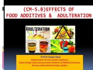 (CM-5.8)EFFECTS OF
FOOD ADDITIVES & ADULTERATION
Prof Dr Sanjev Dave
Department of Community medicine,
Soban Singh Jeena Government Institute of Medical Sciences,
Almora (Uttarakhand) India-263601
 
