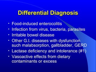 Differential Diagnosis Food-induced enterocolitis Infection from virus, bacteria, parasites Irritable bowel disease Other G.I. diseases with dysfunction such malabsorption, gallbladder, GERD Lactase deficiency and intolerance (#1) Vasoactive effects from dietary contaminants or excess 