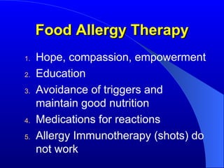 Food Allergy Therapy Hope, compassion, empowerment Education Avoidance of triggers and maintain good nutrition Medications for reactions Allergy Immunotherapy (shots) do not work 