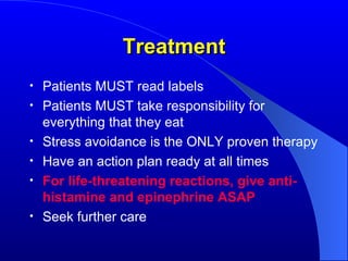 Treatment Patients MUST read labels Patients MUST take responsibility for everything that they eat Stress avoidance is the ONLY proven therapy Have an action plan ready at all times For life-threatening reactions, give anti-histamine and epinephrine ASAP Seek further care 