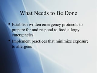 What Needs to Be Done
 Establish written emergency protocols to
prepare for and respond to food allergy
emergencies
 Implement practices that minimize exposure
to allergens
 