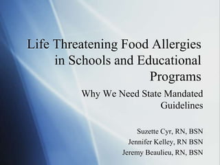 Life Threatening Food Allergies
in Schools and Educational
Programs
Why We Need State Mandated
Guidelines
Suzette Cyr, RN, BSN
Jennifer Kelley, RN BSN
Jeremy Beaulieu, RN, BSN
 