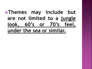 Themes may include but
are not limited to a jungle
look, 60’s or 70’s feel,
under the sea or similar.
 