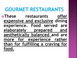 These restaurants offer
expensive and exclusive dining
experience. Food served are
elaborately prepared and
aesthetically balanced and are
more for experience rather
than for fulfilling a craving for
food.
 