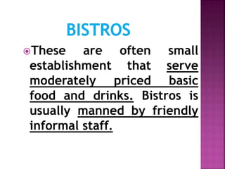 These are often small
establishment that serve
moderately priced basic
food and drinks. Bistros is
usually manned by friendly
informal staff.
 