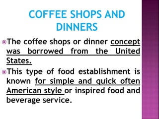 The coffee shops or dinner concept
was borrowed from the United
States.
This type of food establishment is
known for simple and quick often
American style or inspired food and
beverage service.
 