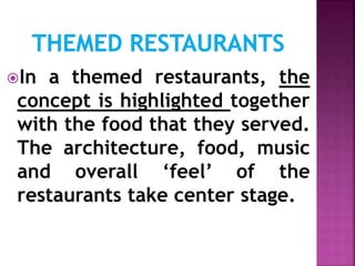 In a themed restaurants, the
concept is highlighted together
with the food that they served.
The architecture, food, music
and overall ‘feel’ of the
restaurants take center stage.
 