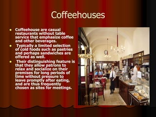 Coffeehouses
 Coffeehouse are casual
  restaurants without table
  service that emphasize coffee
  and other beverages.
...