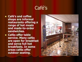 Café’s
   Café’s and coffee
    shops are informal
    restaurants offering a
    range of hot meals
    and made-to-orde...