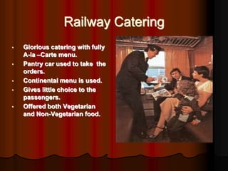 Railway Catering
•   Glorious catering with fully
    A-la –Carte menu.
•   Pantry car used to take the
    orders.
•   Co...