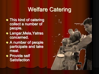 Welfare Catering
 This kind of catering
  collect a number of
  people.
 Langar,Mela,Yatras
  concerned.
 A number of p...