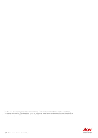 Risk. Reinsurance. Human Resources.
Aon UK Limited is authorised and regulated by the Financial Conduct Authority. Aon UK Limited Registered Office: The Aon Centre, The Leadenhall Building,
122 Leadenhall Street, London, EC3V 4AN. Registered No. 210725.  VAT Registration No. 480 8401 48. Aon is not responsible for this content. Telephone calls are
recorded and may be monitored. © 2015 Aon UK Limited. FP number: FPNAT.175
 