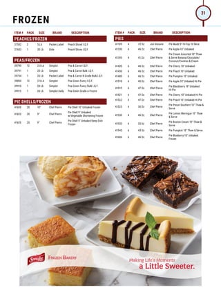 ITEM # PACK SIZE BRAND DESCRIPTION ITEM # PACK SIZE BRAND DESCRIPTION
PEACHES/FROZEN
37582 2 5 Lb Packer Label Peach Sliced I.Q.F.
37683 1 30 Lb Dole Peach Slices I.Q.F.
PEAS/FROZEN
39790 12 2.5 Lb Simplot Pea  Carrot I.Q.F.
39791 1 20 Lb Simplot Pea  Carrot Bulk I.Q.F.
39794 1 20 Lb Packer Label Pea  Carrot B Grade Bulk I.Q.F.
39850 12 2.5 Lb Simplot Pea Green Fancy I.Q.F.
39910 1 20 Lb Simplot Pea Green Fancy Bulk I.Q.F.
39915 1 20 Lb Simplot Daily Pea Green Grade A Frozen
PIE SHELLS/FROZEN
41600 20 10 Chef Pierre Pie Shell 10 Unbaked Frozen
41603 20 9 Chef Pierre
Pie Shell 9 Unbaked
w/Vegetable Shortening Frozen
41605 20 9 Chef Pierre
Pie Shell 9 Unbaked Deep Dish
Frozen
PIES
41109 4 72 Oz Jon Donaire Pie Mudd 9 Hi-Top 10 Slice
41330 6 46 Oz Chef Pierre Pie Apple 10 Unbaked
41395 4 41 Oz Chef Pierre
Pie Cream Assorted 10 Thaw
 Serve Banana/Chocolate/
Coconut/Cookies  Cream
41420 6 46 Oz Chef Pierre Pie Cherry 10 Unbaked
41450 6 46 Oz Chef Pierre Pie Peach 10 Unbaked
41480 6 46 Oz Chef Pierre Pie Pumpkin 10 Unbaked
41518 6 49 Oz Chef Pierre Pie Apple 10 Unbaked Hi-Pie
41519 6 47 Oz Chef Pierre
Pie Blackberry 10 Unbaked
Hi-Pie
41521 6 47 Oz Chef Pierre Pie Cherry 10 Unbaked Hi-Pie
41522 6 47 Oz Chef Pierre Pie Peach 10 Unbaked Hi-Pie
41525 6 36 Oz Chef Pierre
Pie Pecan Southern 10 Thaw 
Serve
41530 4 46 Oz Chef Pierre
Pie Lemon Meringue 10 Thaw
 Serve
41533 6 33 0z Chef Pierre
Pie Boston Cream 10 Thaw 
Serve
41545 6 43 Oz Chef Pierre Pie Pumpkin 10 Thaw  Serve
41606 6 46 Oz Chef Pierre
Pie Blueberry 10 Unbaked
Frozen
FROZEN
31
 