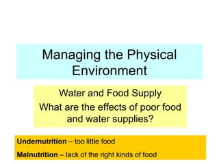 Managing the Physical Environment Water and Food Supply What are the effects of poor food and water supplies? Undernutrition  – too little food Malnutrition  – lack of the right kinds of food  