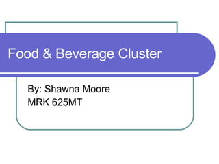 Food & Beverage Cluster By: Shawna Moore MRK 625MT 