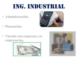 Ing. industrial
• Administración.

• Planeación.

• Vinculo con empresas y/o
  empresarios.
 