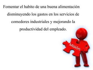Fomentar el habito de una buena alimentación
  disminuyendo los gastos en los servicios de
    comedores industriales y mejorando la
         productividad del empleado.
 