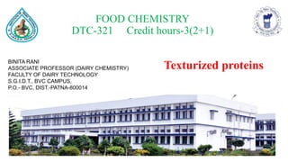 FOOD CHEMISTRY
DTC-321 Credit hours-3(2+1)
BINITA RANI
ASSOCIATE PROFESSOR (DAIRY CHEMISTRY)
FACULTY OF DAIRY TECHNOLOGY
S.G.I.D.T., BVC CAMPUS,
P.O.- BVC, DIST.-PATNA-800014
Texturized proteins
 