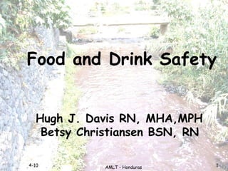 Food and Drink Safety 4-10  Hugh J. Davis RN, MHA,MPH        Betsy Christiansen BSN, RN AMLT - Honduras 1 