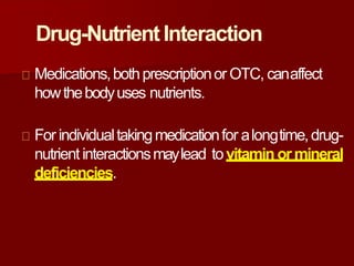 Drug-NutrientInteraction
Medications,bothprescriptionor OTC, canaffect
howthebodyuses nutrients.
For individualtakingmedicationfor alongtime,drug-
nutrient interactionsmaylead tovitamin ormineral
deficiencies.
 