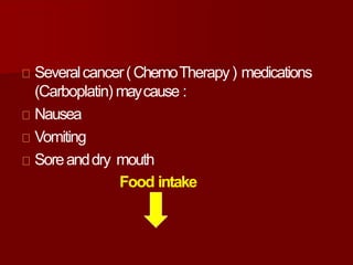 Severalcancer(ChemoTherapy) medications
(Carboplatin) maycause :
Nausea
Vomiting
Soreanddry mouth
Food intake
 