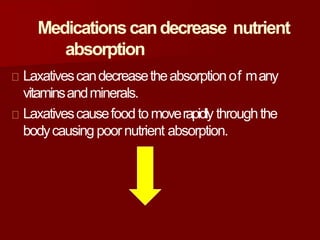Medicationscandecrease nutrient
absorption
Laxativescandecreasetheabsorptionof many
vitaminsandminerals.
Laxativescausefoodtomoverapidly throughthe
bodycausing poornutrient absorption.
 