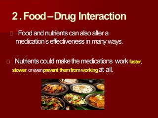 2.Food–Drug Interaction
Foodandnutrientscanalsoaltera
medication’seffectivenessin manyways.
Nutrientscouldmakethemedications workfaster,
slower,orevenprevent themfromworkingat all.
 