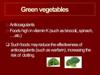 Greenvegetables
Anticoagulants
Foodshighin vitaminK(suchasbroccoli,,spinach,
….etc.)
 Suchfoods mayreducetheeffectivenessof
anticoagulants(suchaswarfarin), increasingthe
riskof clotting.
 