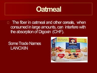 Oatmeal
The fiber in oatmeal and other cereals, when
consumedin largeamounts, can interfere with
theabsorptionof Digoxin (CHF).
SomeTradeNames
LANOXIN
 