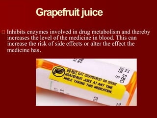 Grapefruit juice
Inhibits enzymes involved in drug metabolism and thereby
increases the level of the medicine in blood. This can
increase the risk of side effects or alter the effect the
medicine has.
 