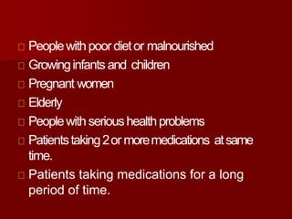 Peoplewithpoordietor malnourished
Growinginfants and children
Pregnant women
Elderly
Peoplewithserioushealthproblems
Patientstaking2or moremedications atsame
time.
Patients taking medications for a long
period of time.
 