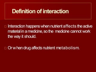 Definition of interaction
Interactionhappenswhennutrientaffects theactive
materialin amedicine,sothe medicine cannot work
the way it should.
Orwhendrugaffectsnutrient metabolism.
 