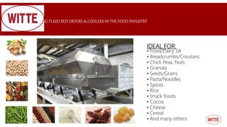 VIBRATING FLUID BED DRYERS & COOLERS IN THE FOOD INDUSTRY
IDEAL FOR:
• Food/Dairy 3A
• Breadcrumbs/Croutons
• Chick Peas, Nuts
• Granola
• Seeds/Grains
• Pasta/Noodles
• Spices
• Rice
• Snack foods
• Cocoa
• Cheese
• Cereal
• And many others
 