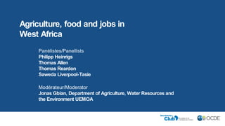 Panélistes/Panellists
Philipp Heinrigs
Thomas Allen
Thomas Reardon
Saweda Liverpool-Tasie
Modérateur/Moderator
Jonas Gbian, Department of Agriculture, Water Resources and
the Environment UEMOA
Agriculture, food and jobs in
West Africa
 