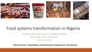 Food systems transformation in Nigeria
SAWEDA LIVERPOOL-TASIE, THOMAS REARDON
MICHIGAN STATE UNIVERSITY
JUNE 18, 2018
OECD Seminar: Urbanization, Food Economy, Employment, and Women
 
