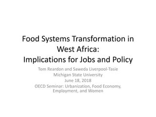 Food Systems Transformation in
West Africa:
Implications for Jobs and Policy
Tom Reardon and Saweda Liverpool-Tasie
Michigan State University
June 18, 2018
OECD Seminar: Urbanization, Food Economy,
Employment, and Women
 