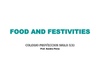 FOOD AND FESTIVITIES COLEGIO PROYECCION SIGLO XXI Prof. Sandra Pérez 