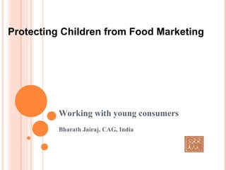Working with young consumers Bharath Jairaj, CAG, India Protecting Children from Food Marketing 