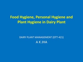 Food Hygiene, Personal Hygiene and
Plant Hygiene in Dairy Plant
DAIRY PLANT MANAGEMENT (DTT-421)
A K JHA
 