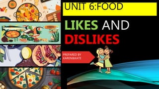 LIKES AND
DISLIKES
UNIT 6:FOOD
PREPARED BY
KAREN&KATE
 