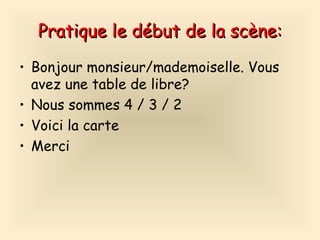 Pratique le d ébut de la scène: Bonjour monsieur/mademoiselle. Vous avez une table de libre? Nous sommes 4 / 3 / 2 Voici la carte Merci 