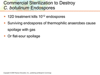 Copyright © 2006 Pearson Education, Inc., publishing as Benjamin Cummings
Commercial Sterilization to Destroy
C. botulinum Endospores
 12D treatment kills 1012 endospores
 Surviving endospores of thermophilic anaerobes cause
spoilage with gas
 Or flat-sour spoilage
 