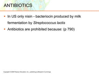 Copyright © 2006 Pearson Education, Inc., publishing as Benjamin Cummings
ANTIBIOTICS
 In US only nisin - bacteriocin produced by milk
fermentation by Streptococcus lactis
 Antibiotics are prohibited because: (p 790)
 